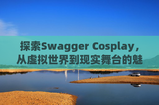 探索Swagger Cosplay,从虚拟世界到现实舞台的魅力之旅